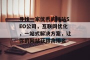 寻找一家优秀的网站SEO公司,互联网优化,一站式解决方案,让你的网站获得高排名 寻找一家优秀的网站SEO公司,互联网优化,一站式解决方案,让你的网站获得高排名