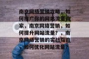 南京网络营销攻略，如何推广你的网站流量商家，南京网络营销，如何提升网站流量？，南京网络营销的实战指南，如何优化网站流量？