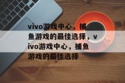 vivo游戏中心，捕鱼游戏的最佳选择，vivo游戏中心，捕鱼游戏的最佳选择