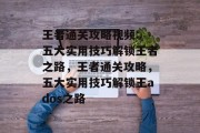 王者通关攻略视频: 五大实用技巧解锁王者之路，王者通关攻略，五大实用技巧解锁王ados之路