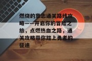 燃烧的意志通关路线攻略——开启你的冒险之旅，点燃热血之路，通关攻略带你踏上勇者的征途