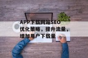 APP下载网站SEO优化策略，提升流量，增加用户下载量