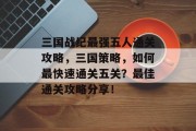 三国战纪最强五人通关攻略，三国策略，如何最快速通关五关？最佳通关攻略分享！