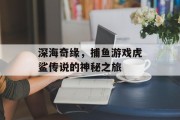 深海奇缘，捕鱼游戏虎鲨传说的神秘之旅