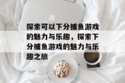 探索可以下分捕鱼游戏的魅力与乐趣,探索下分捕鱼游戏的魅力与乐趣之旅 探索可以下分捕鱼游戏的魅力与乐趣,探索下分捕鱼游戏的魅力与乐趣之旅