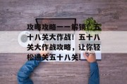 攻略攻略一一解锁!五十八关大作战!五十八关大作战攻略,让你轻松通关五十八关!