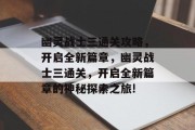 幽灵战士三通关攻略，开启全新篇章，幽灵战士三通关，开启全新篇章的神秘探索之旅!