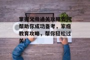 掌握父母通关攻略如何帮助你成功备考,家庭教育攻略,帮你轻松过关! 掌握父母通关攻略如何帮助你成功备考,家庭教育攻略,帮你轻松过关!