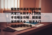 魔兽即将通关视频攻略大全，从新手入门到高手攻略全攻略，魔兽通关攻略大全，新手入门到高手全程指南
