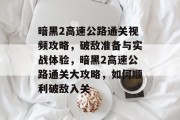 暗黑2高速公路通关视频攻略，破敌准备与实战体验，暗黑2高速公路通关大攻略，如何顺利破敌入关