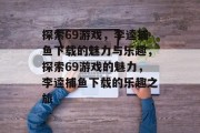 探索69游戏，李逵捕鱼下载的魅力与乐趣，探索69游戏的魅力，李逵捕鱼下载的乐趣之旅