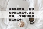 溯源通关攻略，让你轻松穿越生死关卡，通关攻略，一文带你轻松穿越生死关卡！