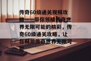 传奇60级通关视频攻略——带你领略传奇世界无限可能的精彩，传奇60级通关攻略，让你畅游传奇世界无限可能