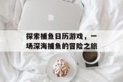 探索捕鱼日历游戏，一场深海捕鱼的冒险之旅