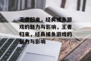 王者归来，经典捕鱼游戏的魅力与影响，王者归来，经典捕鱼游戏的魅力与影响