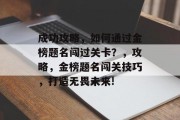 成功攻略,如何通过金榜题名闯过关卡?,攻略,金榜题名闯关技巧,打造无畏未来! 成功攻略,如何通过金榜题名闯过关卡?,攻略,金榜题名闯关技巧,打造无畏未来!