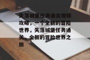 失落城堡任务通关视频攻略，一个全新的冒险世界，失落城堡任务通关，全新的冒险世界之旅