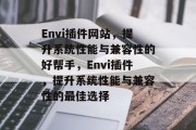 Envi插件网站，提升系统性能与兼容性的好帮手，Envi插件，提升系统性能与兼容性的最佳选择