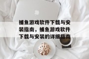 捕鱼游戏软件下载与安装指南,捕鱼游戏软件下载与安装的详细指南 捕鱼游戏软件下载与安装指南,捕鱼游戏软件下载与安装的详细指南