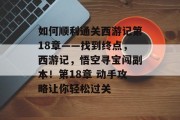 如何顺利通关西游记第18章——找到终点,西游记,悟空寻宝闯副本!第18章 动手攻略让你轻松过关