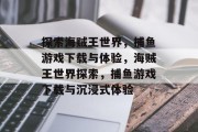 探索海贼王世界,捕鱼游戏下载与体验,海贼王世界探索,捕鱼游戏下载与沉浸式体验 探索海贼王世界,捕鱼游戏下载与体验,海贼王世界探索,捕鱼游戏下载与沉浸式体验