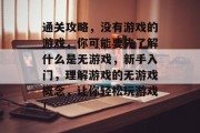 通关攻略，没有游戏的游戏，你可能要先了解什么是无游戏，新手入门，理解游戏的无游戏概念，让你轻松玩游戏！