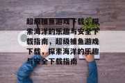 超级捕鱼游戏下载,探索海洋的乐趣与安全下载指南,超级捕鱼游戏下载,探索海洋的乐趣与安全下载指南 超级捕鱼游戏下载,探索海洋的乐趣与安全下载指南,超级捕鱼游戏下载,探索海洋的乐趣与安全下载指南