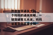 开启智慧通关之旅，一个妈妈的通关攻略，一键突破育儿大关，妈妈智囊带你走遍全城