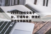 VV881游戏交易平台，打造专业、便捷的游戏交易新生态