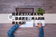 圆桌武士2人通关攻略，圆桌武士，两人的同屏大挑战!