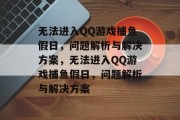无法进入QQ游戏捕鱼假日，问题解析与解决方案，无法进入QQ游戏捕鱼假日，问题解析与解决方案