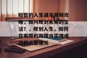 短暂的人生通关视频攻略,如何规划未来的生活?,规划人生,如何在有限的期限内实现成功的人生通关