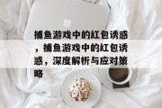 捕鱼游戏中的红包诱惑,捕鱼游戏中的红包诱惑,深度解析与应对策略 捕鱼游戏中的红包诱惑,捕鱼游戏中的红包诱惑,深度解析与应对策略