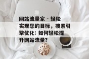 网站流量家 - 轻松实现您的目标,搜索引擎优化: 如何轻松提升网站流量? 网站流量家 - 轻松实现您的目标,搜索引擎优化: 如何轻松提升网站流量?