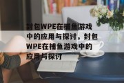 封包WPE在捕鱼游戏中的应用与探讨，封包WPE在捕鱼游戏中的应用与探讨