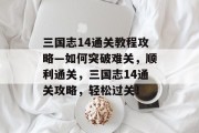 三国志14通关教程攻略—如何突破难关，顺利通关，三国志14通关攻略，轻松过关！