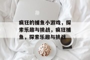 疯狂的捕鱼小游戏,探索乐趣与挑战,疯狂捕鱼,探索乐趣与挑战 疯狂的捕鱼小游戏,探索乐趣与挑战,疯狂捕鱼,探索乐趣与挑战