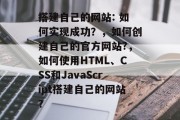 搭建自己的网站: 如何实现成功？，如何创建自己的官方网站?，如何使用HTML、CSS和JavaScript搭建自己的网站？