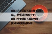 明日之后第五层通关攻略，教你轻松过关！，明日之后第五层攻略，快速通关新挑战！