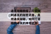 通关攻略教程，打造顺利通关的秘密武器，高效通关秘籍，如何打造顺畅通关的神奇武器