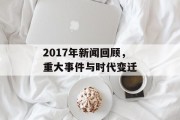 2017年新闻回顾，重大事件与时代变迁
