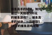 捕鱼高手的秘诀,如何通过一天赚取500元的捕鱼游戏?,捕鱼高手的秘诀,一日赚取500元的捕鱼游戏攻略 捕鱼高手的秘诀,如何通过一天赚取500元的捕鱼游戏?,捕鱼高手的秘诀,一日赚取500元的捕鱼游戏攻略