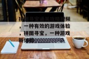 拼图寻宝通关攻略视频,一种有效的游戏体验,拼图寻宝,一种游戏新体验