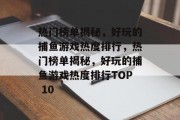 热门榜单揭秘,好玩的捕鱼游戏热度排行,热门榜单揭秘,好玩的捕鱼游戏热度排行TOP 10 热门榜单揭秘,好玩的捕鱼游戏热度排行,热门榜单揭秘,好玩的捕鱼游戏热度排行TOP 10