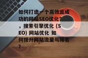 如何打造一个高效且成功的网站SEO优化？，搜索引擎优化 (SEO) 网站优化 如何提升网站流量与排名?