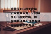 隐藏关161通关攻略，攻略大公开！，隐藏关161通关攻略，如何顺利通关？这里有独家秘籍和技巧分享