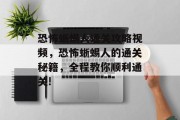 恐怖蜥蜴人通关攻略视频,恐怖蜥蜴人的通关秘籍,全程教你顺利通关!
