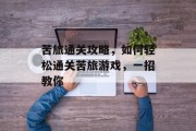 苦旅通关攻略，如何轻松通关苦旅游戏，一招教你