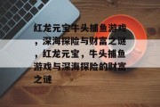 红龙元宝牛头捕鱼游戏，深海探险与财富之谜，红龙元宝，牛头捕鱼游戏与深海探险的财富之谜