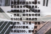 SEO(搜索引擎优化)是网站发展中的重要步骤。 SEO的目的是使你的网站在搜索引擎结果页中排名更高,从而吸引更多的访问者。然而,如何有效地进行SEO是一项挑战性的工作。以下是一些基本的SEO策略。,提升网站SEO,策略与技巧指南,SEO攻略,提高网站排名!策略与技巧指南 SEO(搜索引擎优化)是网站发展中的重要步骤。 SEO的目的是使你的网站在搜索引擎结果页中排名更高,从而吸引更多的访问者。然而,如何有效地进行SEO是一项挑战性的工作。以下是一些基本的SEO策略。,提升网站SEO,策略与技巧指南,SEO攻略,提高网站排名!策略与技巧指南